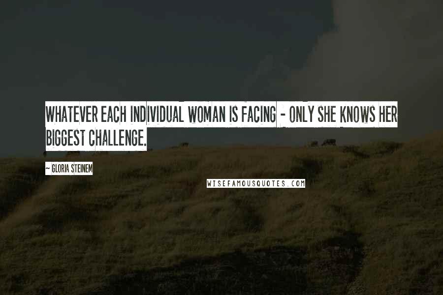 Gloria Steinem Quotes: Whatever each individual woman is facing - only she knows her biggest challenge.