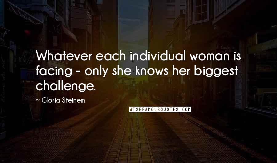 Gloria Steinem Quotes: Whatever each individual woman is facing - only she knows her biggest challenge.