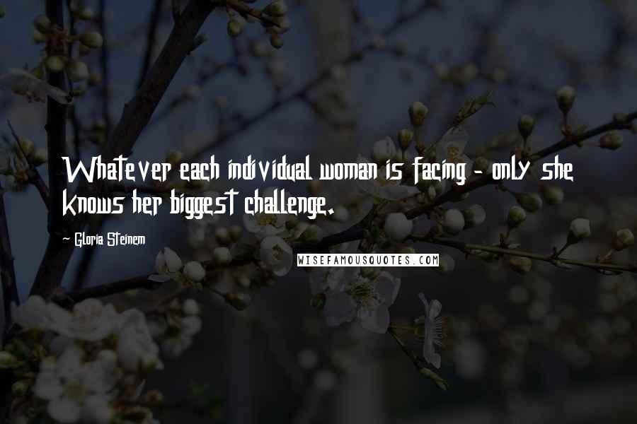 Gloria Steinem Quotes: Whatever each individual woman is facing - only she knows her biggest challenge.