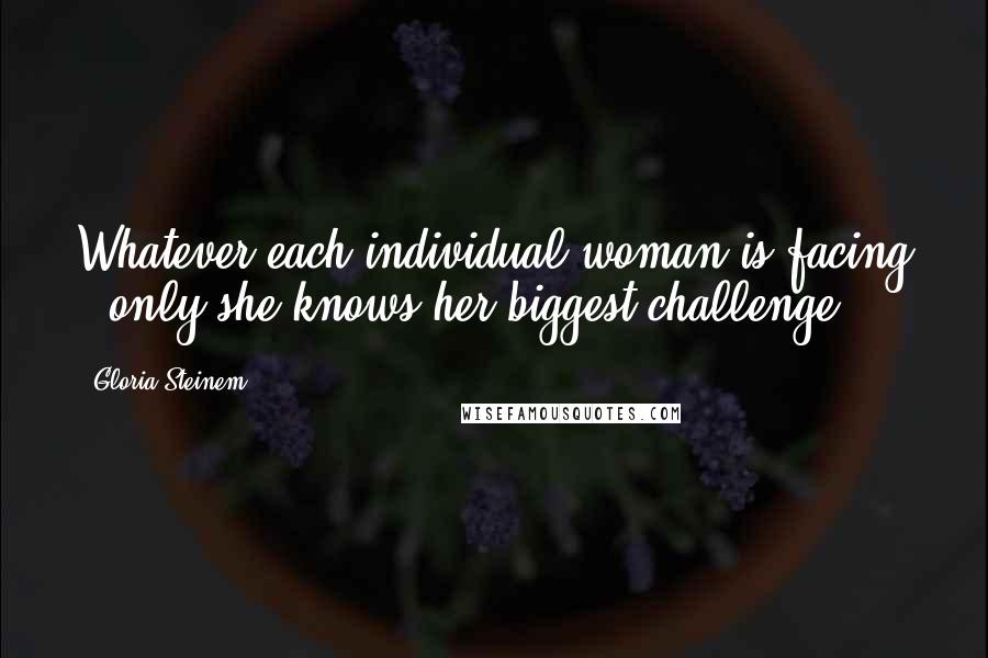 Gloria Steinem Quotes: Whatever each individual woman is facing - only she knows her biggest challenge.
