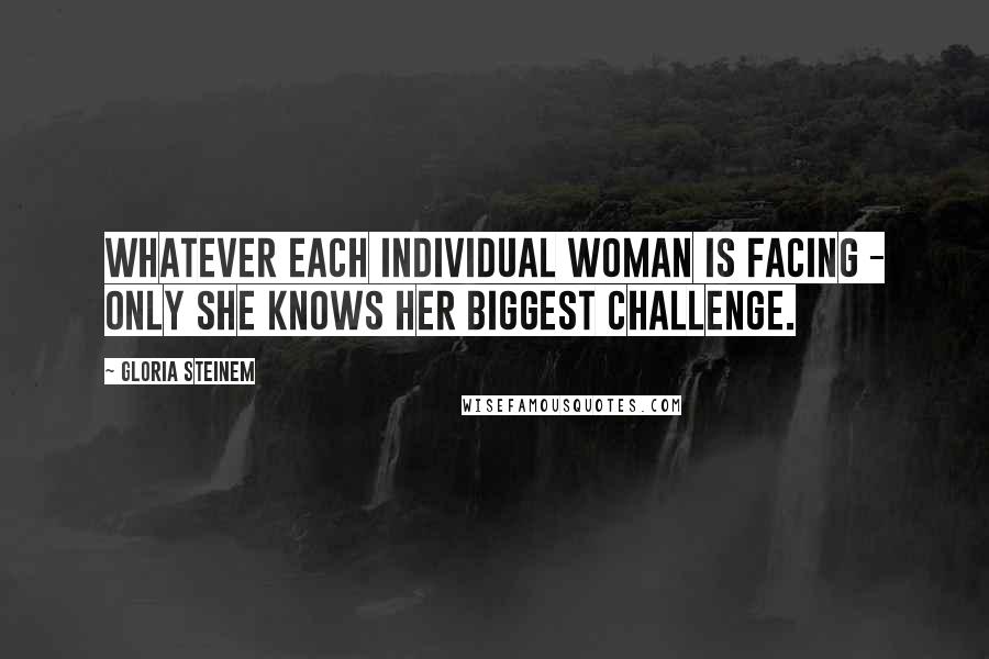 Gloria Steinem Quotes: Whatever each individual woman is facing - only she knows her biggest challenge.