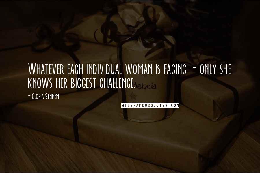 Gloria Steinem Quotes: Whatever each individual woman is facing - only she knows her biggest challenge.