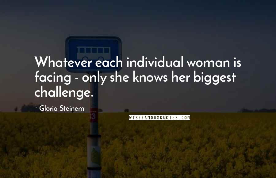 Gloria Steinem Quotes: Whatever each individual woman is facing - only she knows her biggest challenge.