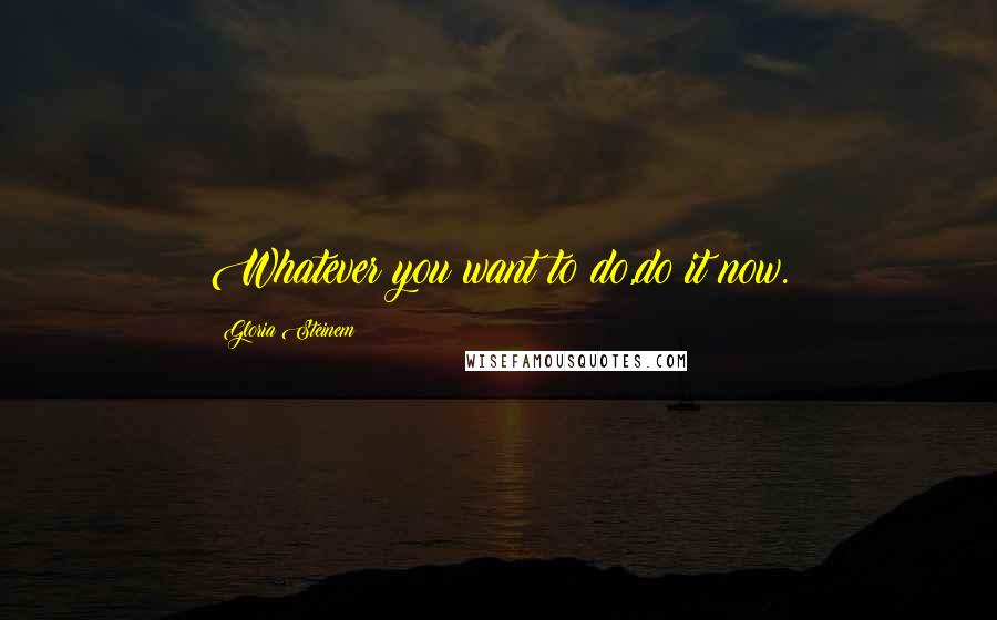 Gloria Steinem Quotes: Whatever you want to do,do it now.