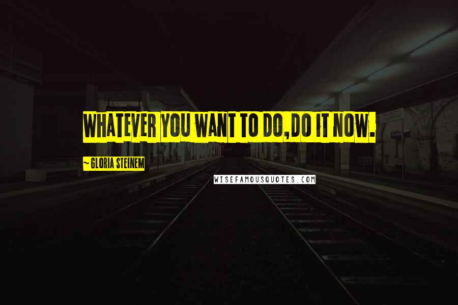 Gloria Steinem Quotes: Whatever you want to do,do it now.