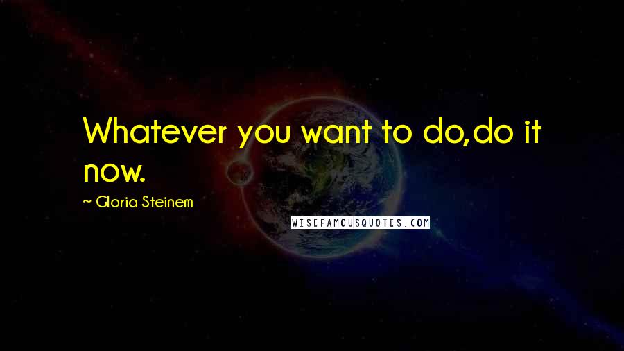Gloria Steinem Quotes: Whatever you want to do,do it now.