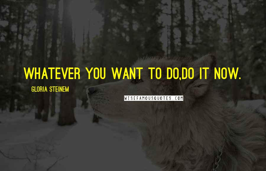 Gloria Steinem Quotes: Whatever you want to do,do it now.