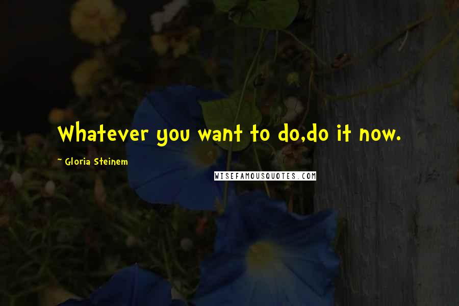 Gloria Steinem Quotes: Whatever you want to do,do it now.