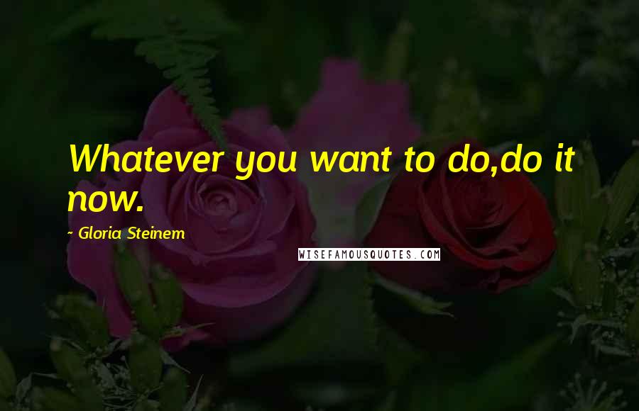 Gloria Steinem Quotes: Whatever you want to do,do it now.