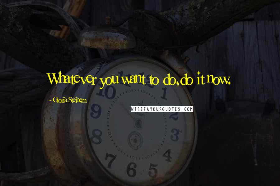 Gloria Steinem Quotes: Whatever you want to do,do it now.
