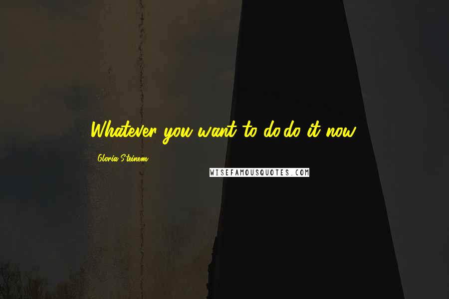 Gloria Steinem Quotes: Whatever you want to do,do it now.