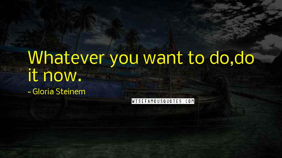 Gloria Steinem Quotes: Whatever you want to do,do it now.