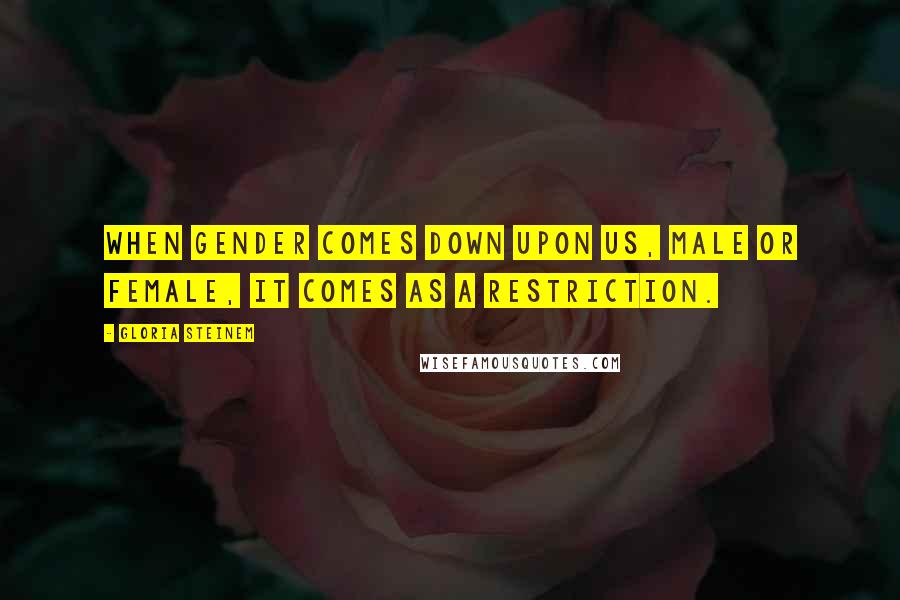 Gloria Steinem Quotes: When gender comes down upon us, male or female, it comes as a restriction.