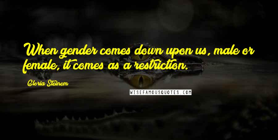 Gloria Steinem Quotes: When gender comes down upon us, male or female, it comes as a restriction.