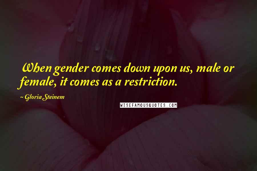 Gloria Steinem Quotes: When gender comes down upon us, male or female, it comes as a restriction.