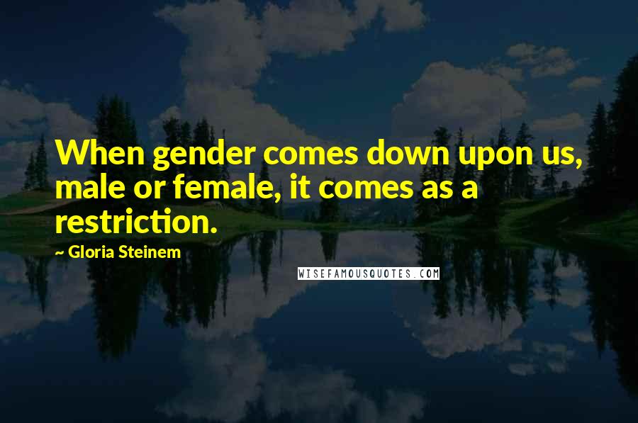 Gloria Steinem Quotes: When gender comes down upon us, male or female, it comes as a restriction.