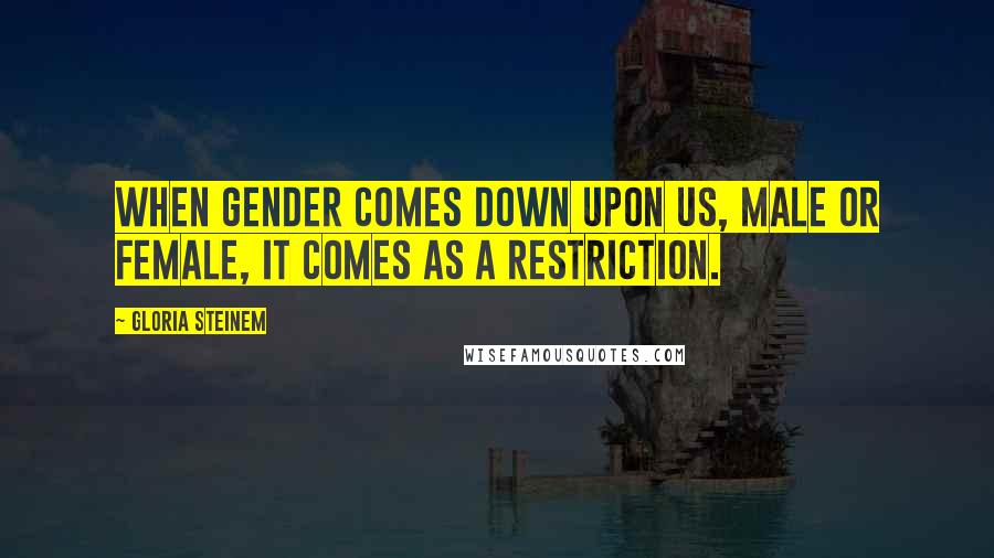 Gloria Steinem Quotes: When gender comes down upon us, male or female, it comes as a restriction.