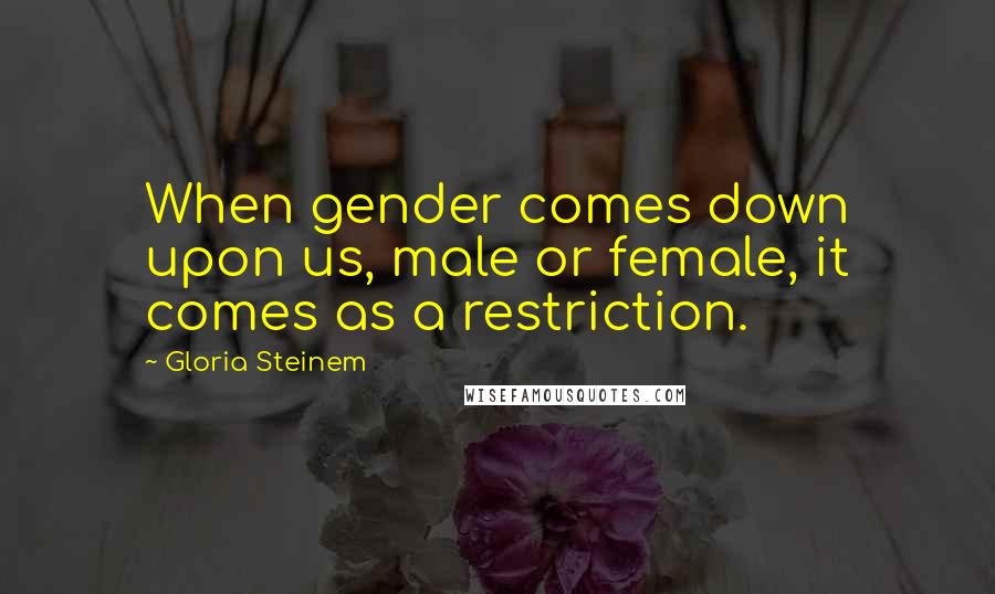 Gloria Steinem Quotes: When gender comes down upon us, male or female, it comes as a restriction.