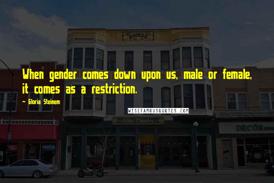 Gloria Steinem Quotes: When gender comes down upon us, male or female, it comes as a restriction.