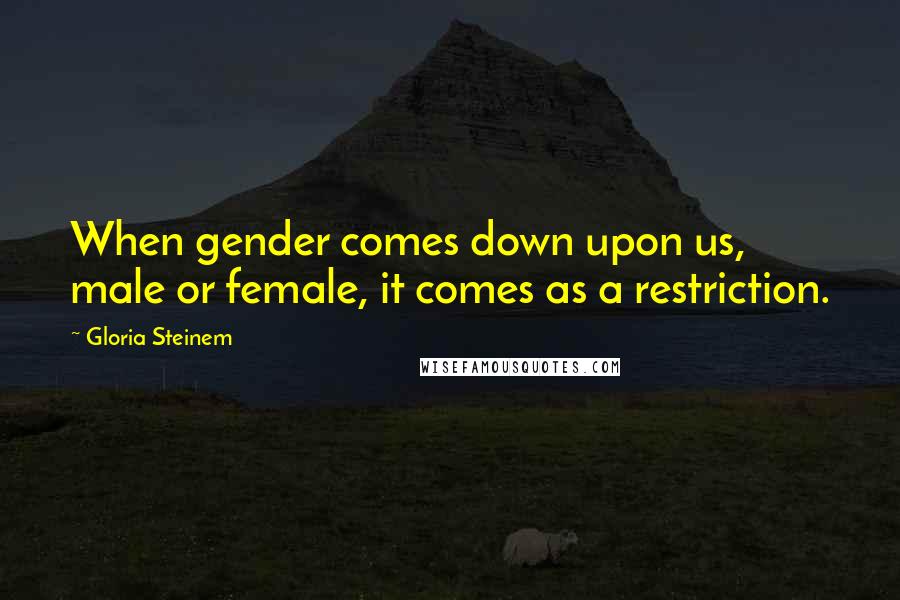 Gloria Steinem Quotes: When gender comes down upon us, male or female, it comes as a restriction.