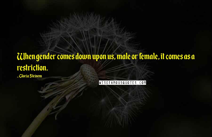 Gloria Steinem Quotes: When gender comes down upon us, male or female, it comes as a restriction.