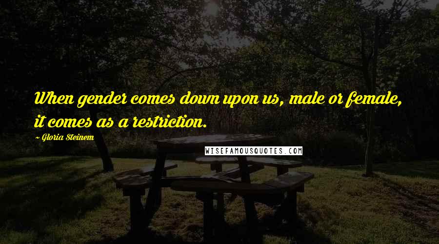 Gloria Steinem Quotes: When gender comes down upon us, male or female, it comes as a restriction.