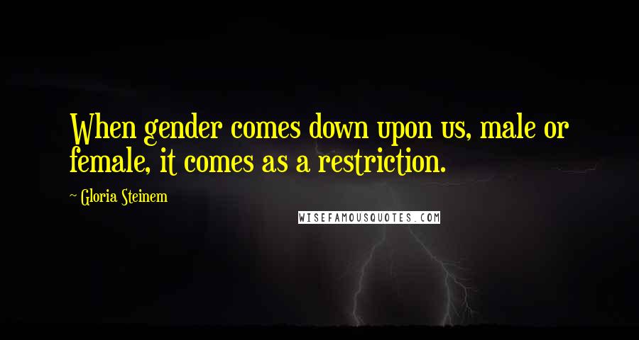 Gloria Steinem Quotes: When gender comes down upon us, male or female, it comes as a restriction.