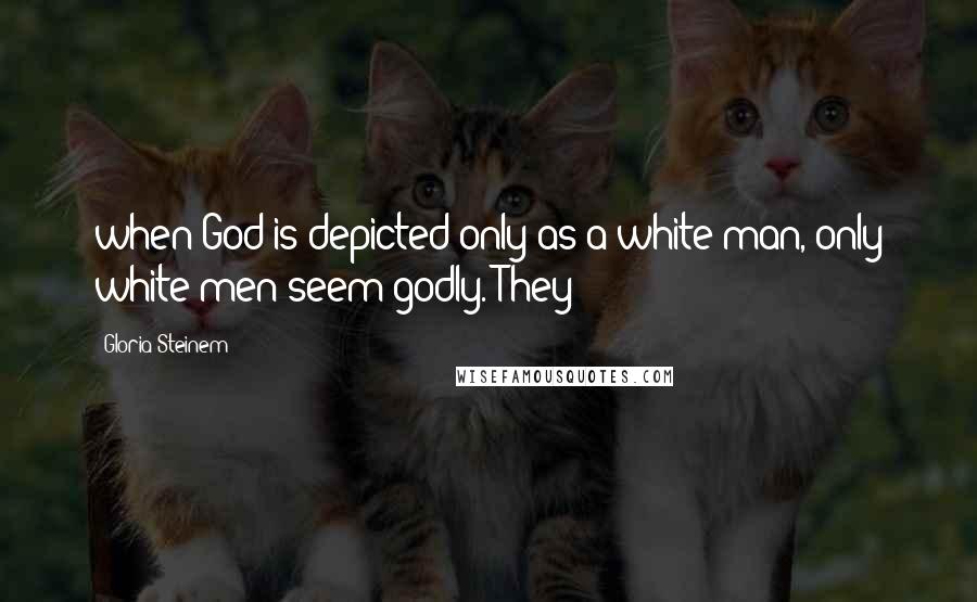 Gloria Steinem Quotes: when God is depicted only as a white man, only white men seem godly. They