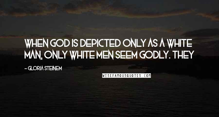 Gloria Steinem Quotes: when God is depicted only as a white man, only white men seem godly. They