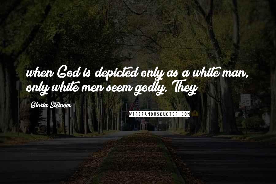 Gloria Steinem Quotes: when God is depicted only as a white man, only white men seem godly. They