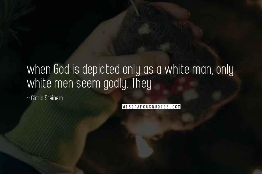 Gloria Steinem Quotes: when God is depicted only as a white man, only white men seem godly. They