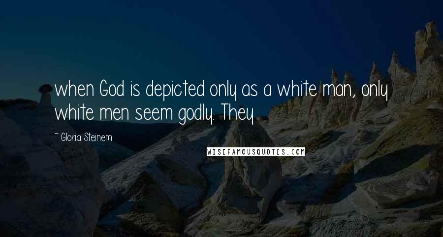 Gloria Steinem Quotes: when God is depicted only as a white man, only white men seem godly. They