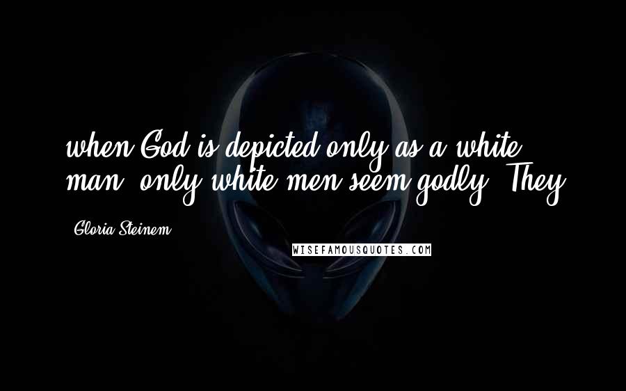 Gloria Steinem Quotes: when God is depicted only as a white man, only white men seem godly. They