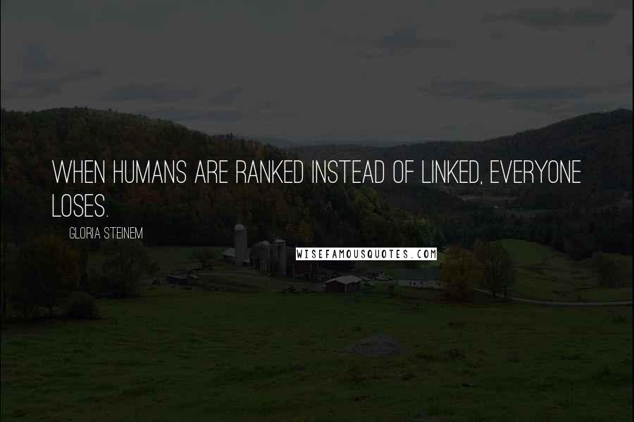 Gloria Steinem Quotes: When humans are ranked instead of linked, everyone loses.