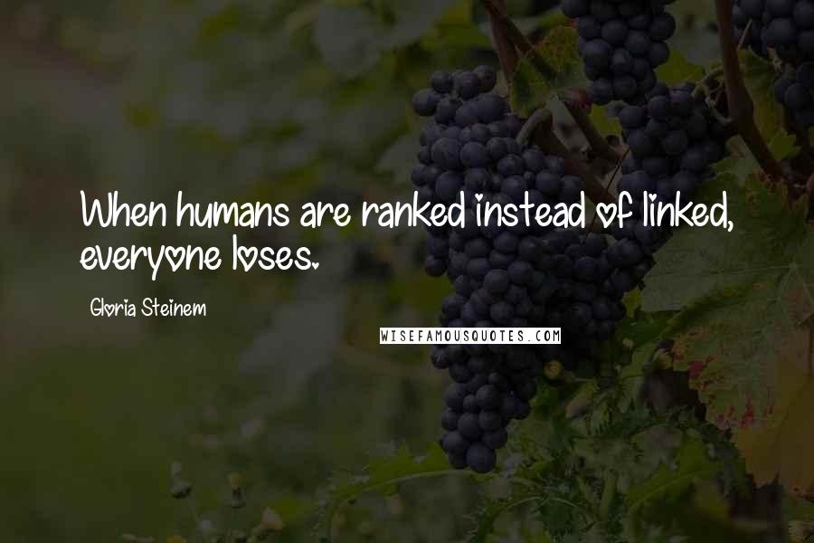 Gloria Steinem Quotes: When humans are ranked instead of linked, everyone loses.