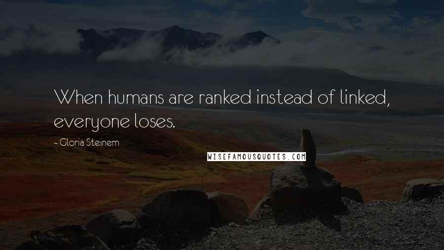 Gloria Steinem Quotes: When humans are ranked instead of linked, everyone loses.