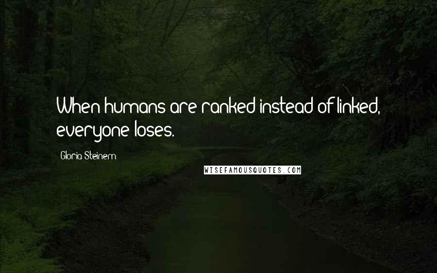 Gloria Steinem Quotes: When humans are ranked instead of linked, everyone loses.