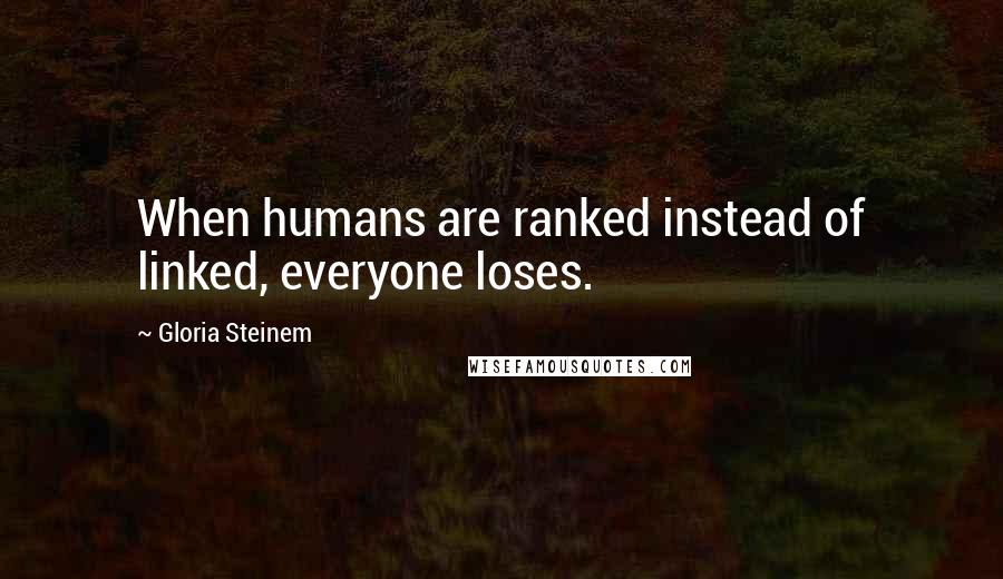 Gloria Steinem Quotes: When humans are ranked instead of linked, everyone loses.