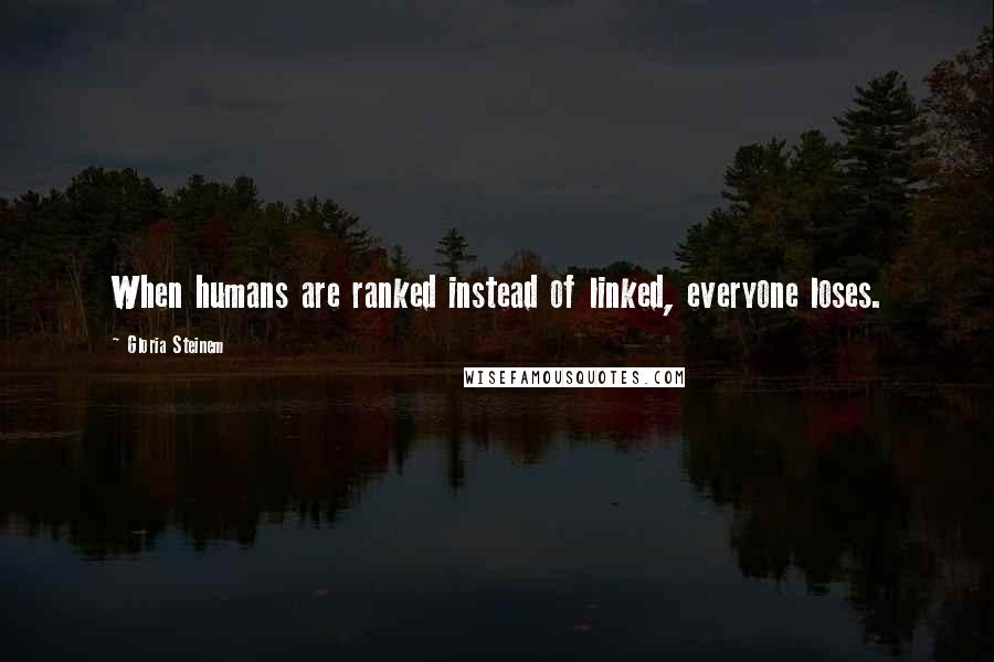 Gloria Steinem Quotes: When humans are ranked instead of linked, everyone loses.
