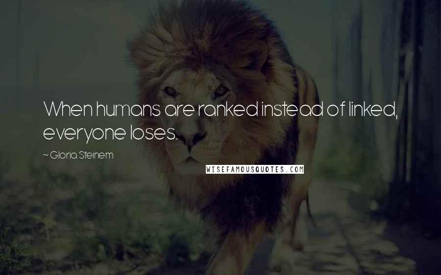 Gloria Steinem Quotes: When humans are ranked instead of linked, everyone loses.