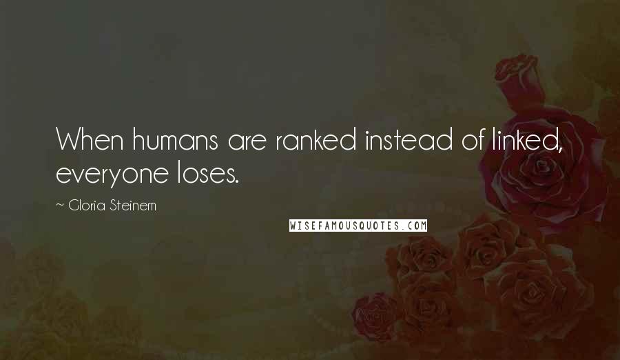 Gloria Steinem Quotes: When humans are ranked instead of linked, everyone loses.