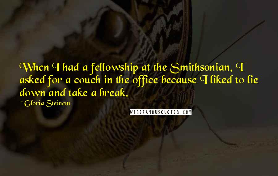 Gloria Steinem Quotes: When I had a fellowship at the Smithsonian, I asked for a couch in the office because I liked to lie down and take a break.