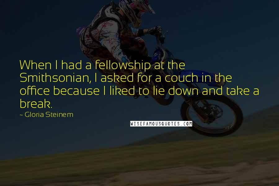 Gloria Steinem Quotes: When I had a fellowship at the Smithsonian, I asked for a couch in the office because I liked to lie down and take a break.