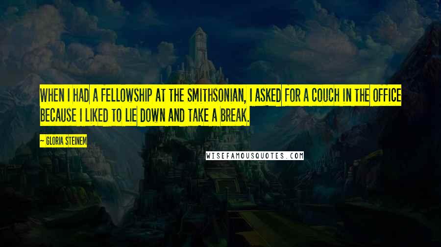 Gloria Steinem Quotes: When I had a fellowship at the Smithsonian, I asked for a couch in the office because I liked to lie down and take a break.