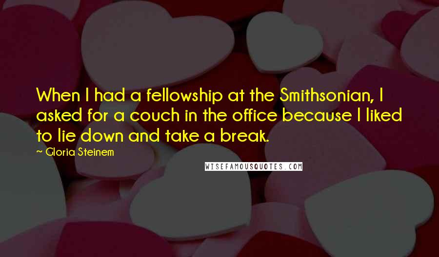 Gloria Steinem Quotes: When I had a fellowship at the Smithsonian, I asked for a couch in the office because I liked to lie down and take a break.