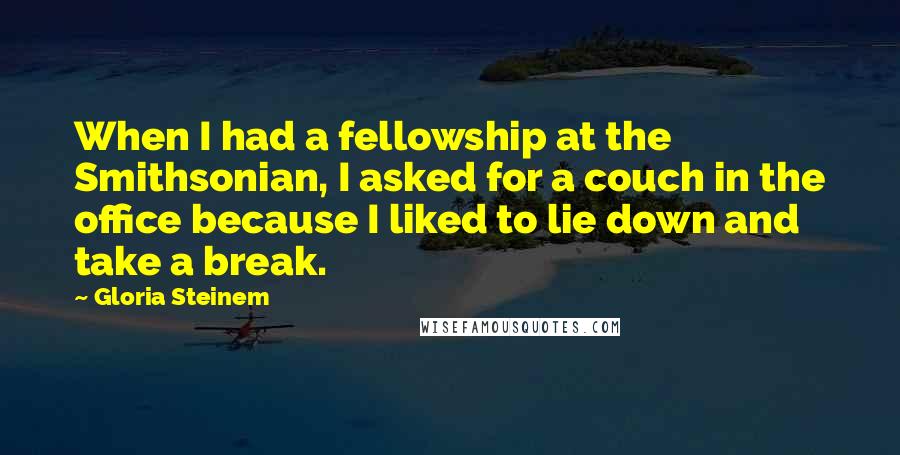 Gloria Steinem Quotes: When I had a fellowship at the Smithsonian, I asked for a couch in the office because I liked to lie down and take a break.