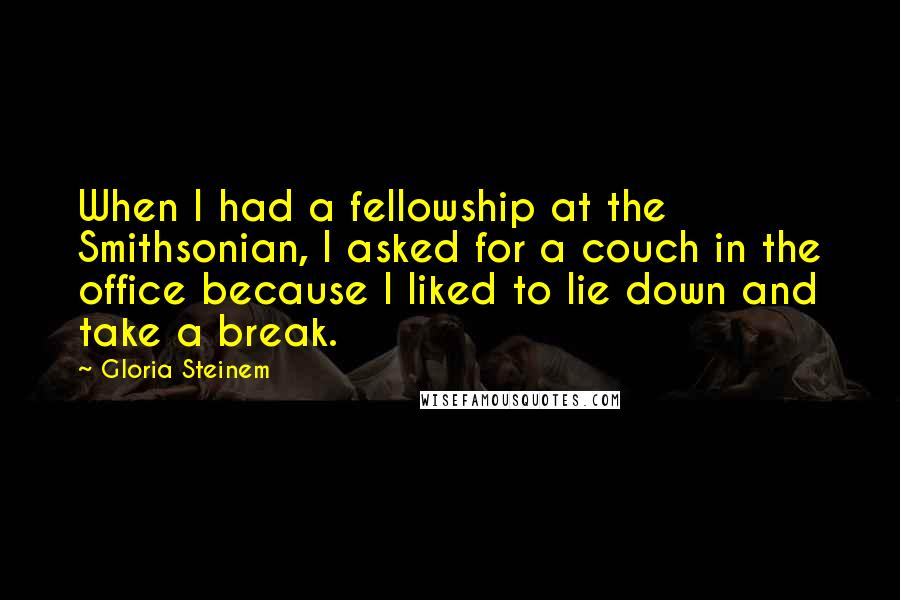 Gloria Steinem Quotes: When I had a fellowship at the Smithsonian, I asked for a couch in the office because I liked to lie down and take a break.