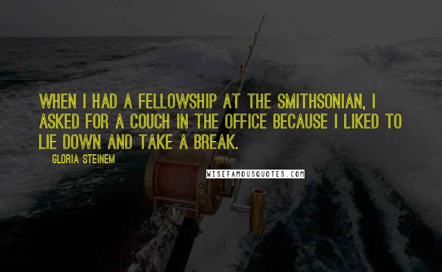 Gloria Steinem Quotes: When I had a fellowship at the Smithsonian, I asked for a couch in the office because I liked to lie down and take a break.