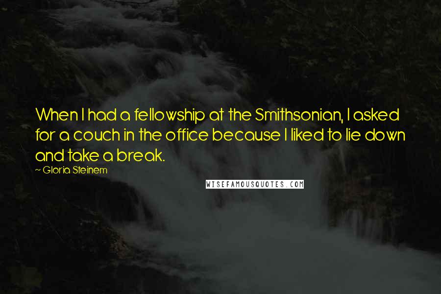 Gloria Steinem Quotes: When I had a fellowship at the Smithsonian, I asked for a couch in the office because I liked to lie down and take a break.