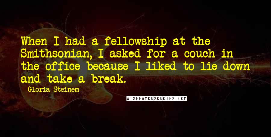 Gloria Steinem Quotes: When I had a fellowship at the Smithsonian, I asked for a couch in the office because I liked to lie down and take a break.